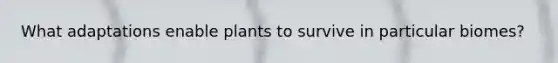 What adaptations enable plants to survive in particular biomes?