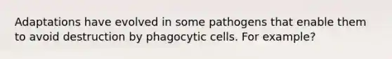 Adaptations have evolved in some pathogens that enable them to avoid destruction by phagocytic cells. For example?