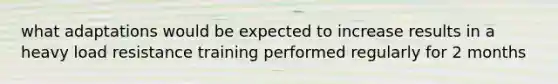 what adaptations would be expected to increase results in a heavy load resistance training performed regularly for 2 months