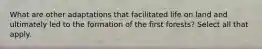 What are other adaptations that facilitated life on land and ultimately led to the formation of the first forests? Select all that apply.