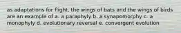 as adaptations for flight, the wings of bats and the wings of birds are an example of a. a paraphyly b. a synapomorphy c. a monophyly d. evolutionary reversal e. convergent evolution