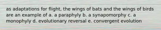 as adaptations for flight, the wings of bats and the wings of birds are an example of a. a paraphyly b. a synapomorphy c. a monophyly d. evolutionary reversal e. convergent evolution