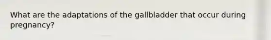 What are the adaptations of the gallbladder that occur during pregnancy?