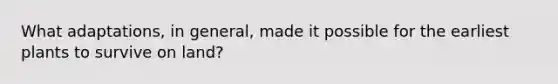 What adaptations, in general, made it possible for the earliest plants to survive on land?