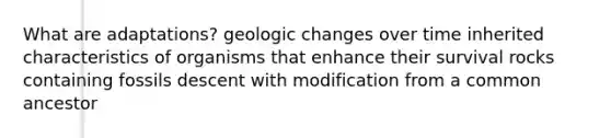 What are adaptations? geologic changes over time inherited characteristics of organisms that enhance their survival rocks containing fossils descent with modification from a common ancestor