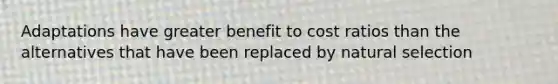 Adaptations have greater benefit to cost ratios than the alternatives that have been replaced by <a href='https://www.questionai.com/knowledge/kAcbTwWr3l-natural-selection' class='anchor-knowledge'>natural selection</a>