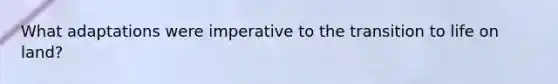 What adaptations were imperative to the transition to life on land?