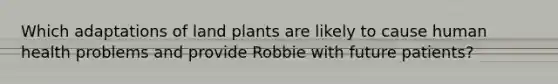 Which adaptations of land plants are likely to cause human health problems and provide Robbie with future patients?