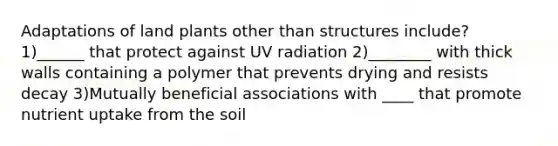 Adaptations of land plants other than structures include? 1)______ that protect against UV radiation 2)________ with thick walls containing a polymer that prevents drying and resists decay 3)Mutually beneficial associations with ____ that promote nutrient uptake from the soil