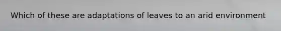 Which of these are adaptations of leaves to an arid environment