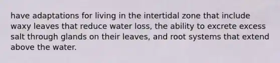 have adaptations for living in the intertidal zone that include waxy leaves that reduce water loss, the ability to excrete excess salt through glands on their leaves, and root systems that extend above the water.