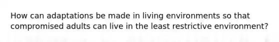How can adaptations be made in living environments so that compromised adults can live in the least restrictive environment?