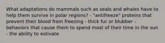 What adaptations do mammals such as seals and whales have to help them survive in polar regions? - "antifreeze" proteins that prevent their blood from freezing - thick fur or blubber - behaviors that cause them to spend most of their time in the sun - the ability to estivate