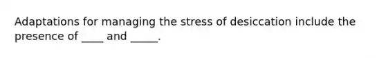 Adaptations for managing the stress of desiccation include the presence of ____ and _____.