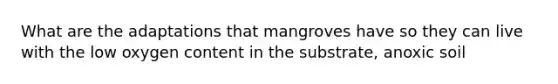 What are the adaptations that mangroves have so they can live with the low oxygen content in the substrate, anoxic soil