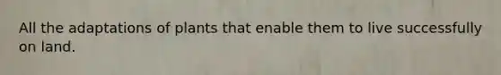 All the adaptations of plants that enable them to live successfully on land.
