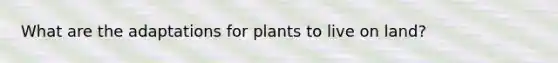 What are the adaptations for plants to live on land?