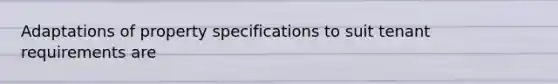 Adaptations of property specifications to suit tenant requirements are