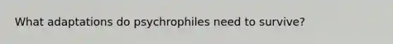 What adaptations do psychrophiles need to survive?