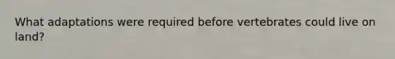 What adaptations were required before vertebrates could live on land?