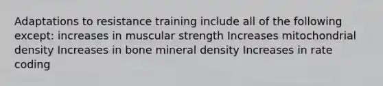 Adaptations to resistance training include all of the following except: increases in muscular strength Increases mitochondrial density Increases in bone mineral density Increases in rate coding