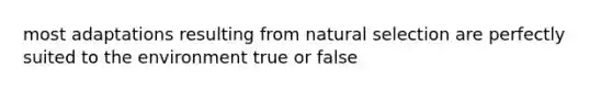 most adaptations resulting from natural selection are perfectly suited to the environment true or false