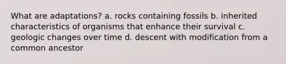 What are adaptations? a. rocks containing fossils b. inherited characteristics of organisms that enhance their survival c. geologic changes over time d. descent with modification from a common ancestor