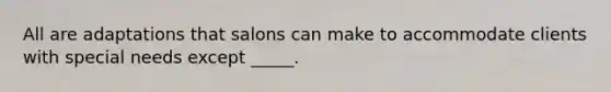 All are adaptations that salons can make to accommodate clients with special needs except _____.