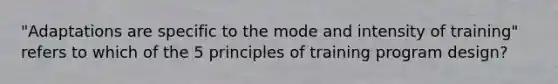 "Adaptations are specific to the mode and intensity of training" refers to which of the 5 principles of training program design?