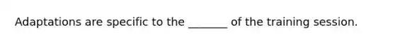 Adaptations are specific to the _______ of the training session.