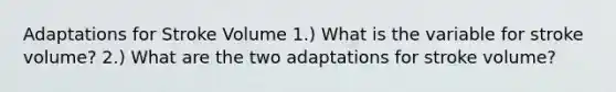 Adaptations for Stroke Volume 1.) What is the variable for stroke volume? 2.) What are the two adaptations for stroke volume?