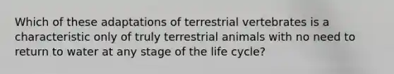 Which of these adaptations of terrestrial vertebrates is a characteristic only of truly terrestrial animals with no need to return to water at any stage of the life cycle?