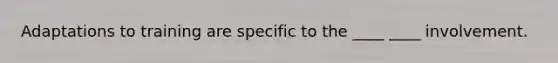 Adaptations to training are specific to the ____ ____ involvement.