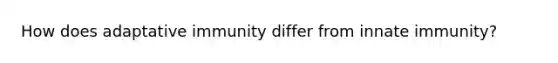 How does adaptative immunity differ from innate immunity?