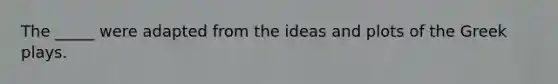 The _____ were adapted from the ideas and plots of the Greek plays.