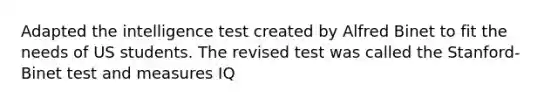 Adapted the intelligence test created by Alfred Binet to fit the needs of US students. The revised test was called the Stanford-Binet test and measures IQ