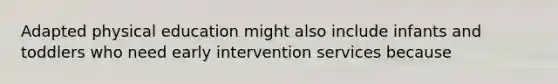 Adapted physical education might also include infants and toddlers who need early intervention services because