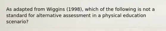 As adapted from Wiggins (1998), which of the following is not a standard for alternative assessment in a physical education scenario?