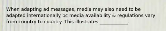 When adapting ad messages, media may also need to be adapted internationally bc media availability & regulations vary from country to country. This illustrates ____________.