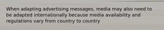 When adapting advertising messages, media may also need to be adapted internationally because media availability and regulations vary from country to country