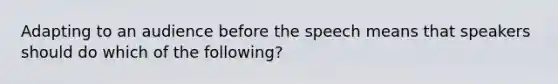 Adapting to an audience before the speech means that speakers should do which of the following?