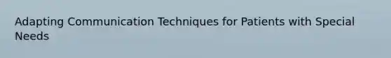 Adapting Communication Techniques for Patients with Special Needs