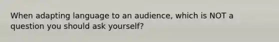 When adapting language to an audience, which is NOT a question you should ask yourself?