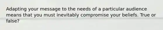 Adapting your message to the needs of a particular audience means that you must inevitably compromise your beliefs. True or false?