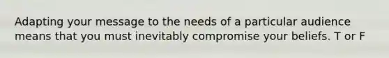 Adapting your message to the needs of a particular audience means that you must inevitably compromise your beliefs. T or F