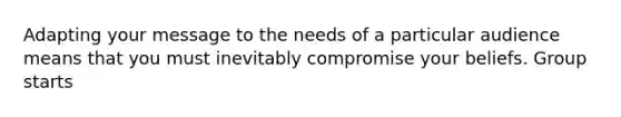 Adapting your message to the needs of a particular audience means that you must inevitably compromise your beliefs. Group starts