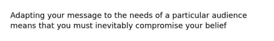 Adapting your message to the needs of a particular audience means that you must inevitably compromise your belief