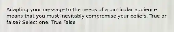 Adapting your message to the needs of a particular audience means that you must inevitably compromise your beliefs. True or false? Select one: True False