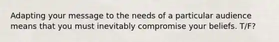 Adapting your message to the needs of a particular audience means that you must inevitably compromise your beliefs. T/F?
