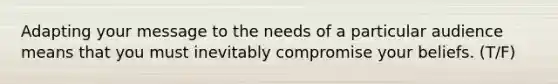 Adapting your message to the needs of a particular audience means that you must inevitably compromise your beliefs. (T/F)